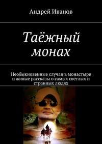 Таёжный монах. Необыкновенные случаи в монастыре и живые рассказы о самых светлых и странных людях