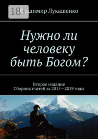 Нужно ли человеку быть Богом? Второе издание. Сборник статей за 2015—2019 годы