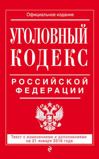 Уголовный кодекс Российской Федерации. Текст с изменениями и дополнениями на 21 января 2018 года