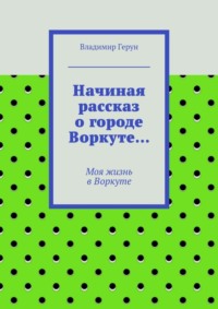 Начиная рассказ о городе Воркуте… Моя жизнь в Воркуте