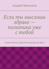 Если ты мыслишь здраво – политика уже с тобой. Современная практическая философия