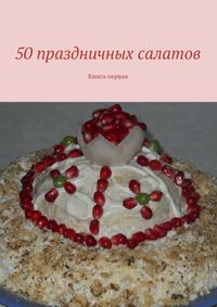 50 праздничных салатов. Книга первая