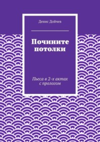 Почините потолки. Пьеса в 2-х актах с прологом