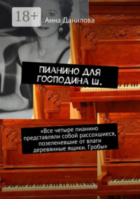 Пианино для господина Ш. «Все четыре пианино представляли собой рассохшиеся, позеленевшие от влаги деревянные ящики. Гробы»