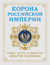 Корона Российской империи. Слава, честь и доблесть династии Романовых