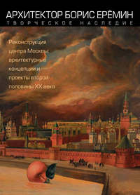 Архитектор Борис Ерёмин. Творческое наследие. Реконструкция центра Москвы: архитектурные концепции и проекты второй половины XX века