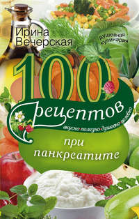 100 рецептов при панкреатите. Вкусно, полезно, душевно, целебно