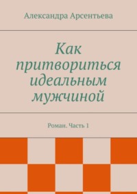Как притвориться идеальным мужчиной. Роман. Часть 1