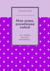 Моя душа, пленённая тобой. Ах, любовь ты моя, запоздалая…