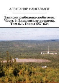 Записки рыболова-любителя. Часть 6. Ельцинские времена. Том 6.1. Главы 557-624