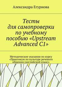 Тесты для самопроверки по учебному пособию «Upstream Advanced C1». Методические указания по курсу «Практикум по культуре речевого общения (английский язык)»