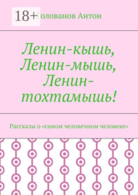 Ленин-кышь, Ленин-мышь, Ленин-тохтамышь! Рассказы о «самом человечном человеке»