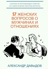 57 женских вопросов о мужчинах и отношениях. Сборник исчерпывающих ответов на самые важные женские вопросы