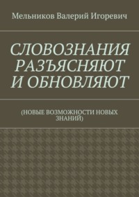 СЛОВОЗНАНИЯ РАЗЪЯСНЯЮТ И ОБНОВЛЯЮТ. (НОВЫЕ ВОЗМОЖНОСТИ НОВЫХ ЗНАНИЙ)