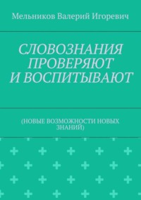 СЛОВОЗНАНИЯ ПРОВЕРЯЮТ И ВОСПИТЫВАЮТ. (НОВЫЕ ВОЗМОЖНОСТИ НОВЫХ ЗНАНИЙ)