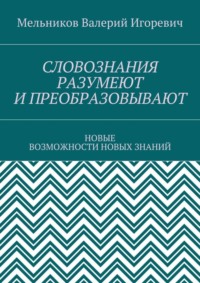 СЛОВОЗНАНИЯ РАЗУМЕЮТ И ПРЕОБРАЗОВЫВАЮТ. НОВЫЕ ВОЗМОЖНОСТИ НОВЫХ ЗНАНИЙ