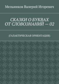СКАЗКИ О БУКВАХ ОТ СЛОВОЗНАНИЙ – 02. (ГАЛАКТИЧЕСКАЯ ОРИЕНТАЦИЯ)