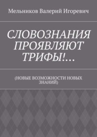 СЛОВОЗНАНИЯ ПРОЯВЛЯЮТ ТРИФЫ!… (НОВЫЕ ВОЗМОЖНОСТИ НОВЫХ ЗНАНИЙ)