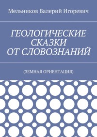 ГЕОЛОГИЧЕСКИЕ СКАЗКИ ОТ СЛОВОЗНАНИЙ. (ЗЕМНАЯ ОРИЕНТАЦИЯ)