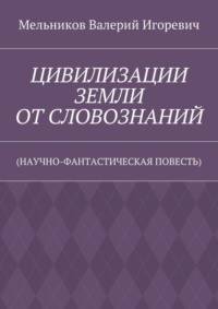 ЦИВИЛИЗАЦИИ ЗЕМЛИ ОТ СЛОВОЗНАНИЙ. (НАУЧНО-ФАНТАСТИЧЕСКАЯ ПОВЕСТЬ)