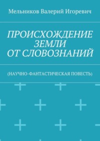ПРОИСХОЖДЕНИЕ ЗЕМЛИ ОТ СЛОВОЗНАНИЙ. (НАУЧНО-ФАНТАСТИЧЕСКАЯ ПОВЕСТЬ)