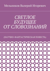 СВЕТЛОЕ БУДУЩЕЕ ОТ СЛОВОЗНАНИЙ. (НАУЧНО-ФАНТАСТИЧЕСКАЯ ПОВЕСТЬ)