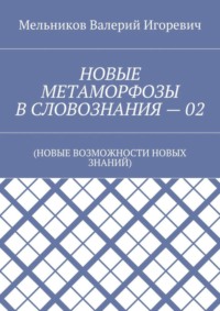 НОВЫЕ МЕТАМОРФОЗЫ В СЛОВОЗНАНИЯ – 02. (НОВЫЕ ВОЗМОЖНОСТИ НОВЫХ ЗНАНИЙ)