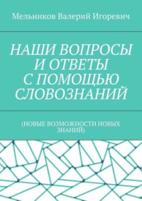 НАШИ ВОПРОСЫ И ОТВЕТЫ С ПОМОЩЬЮ СЛОВОЗНАНИЙ. (НОВЫЕ ВОЗМОЖНОСТИ НОВЫХ ЗНАНИЙ)