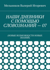 НАШИ ДНЕВНИКИ С ПОМОЩЬЮ СЛОВОЗНАНИЙ – 07. (НОВЫЕ ВОЗМОЖНОСТИ НОВЫХ ЗНАНИЙ)