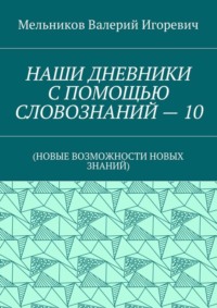 НАШИ ДНЕВНИКИ С ПОМОЩЬЮ СЛОВОЗНАНИЙ – 10. (НОВЫЕ ВОЗМОЖНОСТИ НОВЫХ ЗНАНИЙ)