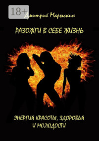 Разожги в себе жизнь. Энергия красоты, здоровья и молодости
