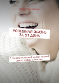 Успешная жизнь за 21 день. 3 секрета успешной жизни полной денег, любви и счастья