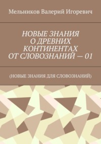 НОВЫЕ ЗНАНИЯ О ДРЕВНИХ КОНТИНЕНТАХ ОТ СЛОВОЗНАНИЙ – 01. (НОВЫЕ ЗНАНИЯ ДЛЯ СЛОВОЗНАНИЙ)