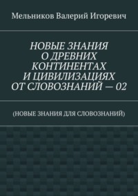НОВЫЕ ЗНАНИЯ О ДРЕВНИХ КОНТИНЕНТАХ И ЦИВИЛИЗАЦИЯХ ОТ СЛОВОЗНАНИЙ – 02. (НОВЫЕ ЗНАНИЯ ДЛЯ СЛОВОЗНАНИЙ)