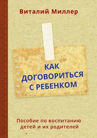 Как договориться с ребенком. Пособие по воспитанию детей и их родителей