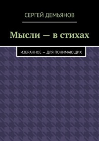 Мысли – в стихах. Избранное – для понимающих