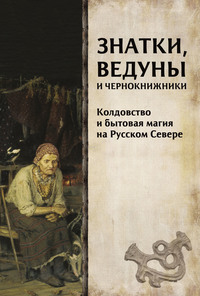 Знатки, ведуны и чернокнижники. Колдовство и бытовая магия на Русском Севере