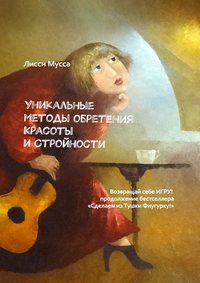 Уникальные методы обретения Красоты и Стройности. Возвращай себе Игру! – продолжение бестселлера «Сделаем из Тушки Фигурку!»