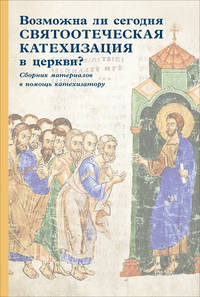 Возможна ли сегодня святоотеческая катехизация в церкви? Сборник материалов в помощь катехизатору