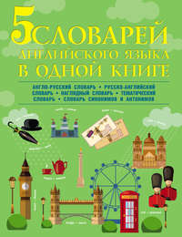 5 словарей английского языка в одной книге. Англо-русский словарь. Русско-английский словарь. Наглядный английский словарь. Английский тематический словарь. Английские синонимы и антонимы