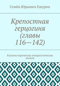 Крепостная герцогиня (главы 116—142). Квазиисторическая юмористическая эпопея