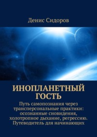 Инопланетный гость. Путь самопознания через трансперсональные практики: осознанные сновидения, холотропное дыхание, регрессию. Путеводитель для начинающих