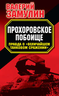 Прохоровское побоище. Правда о «Величайшем танковом сражении»