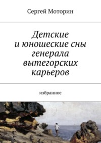 Детские и юношеские сны генерала вытегорских карьеров. Избранное