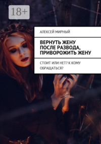 Вернуть жену после развода, приворожить жену. Стоит или нет? К кому обращаться?