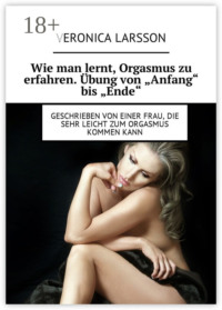 Wie man lernt, Orgasmus zu erfahren. Übung von «Anfang» bis «Ende». Geschrieben von einer Frau, die sehr leicht zum Orgasmus kommen kann