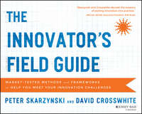 The Innovator's Field Guide. Market Tested Methods and Frameworks to Help You Meet Your Innovation Challenges