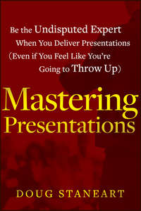 Mastering Presentations. Be the Undisputed Expert when You Deliver Presentations (Even If You Feel Like You're Going to Throw Up)