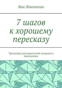 7 шагов к хорошему пересказу. Тренажёр для родителей младшего школьника