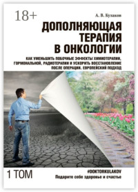Дополняющая терапия в онкологии. Том 1. Как уменьшить побочные эффекты химиотерапии, гормональной, радиотерапии и ускорить восстановление после операции. Европейский подход